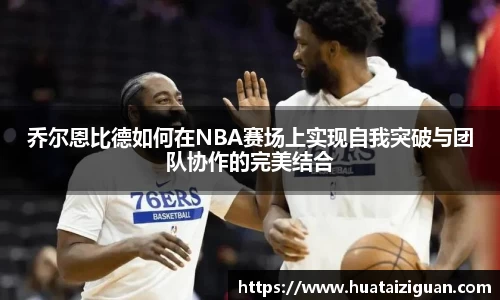 乔尔恩比德如何在NBA赛场上实现自我突破与团队协作的完美结合