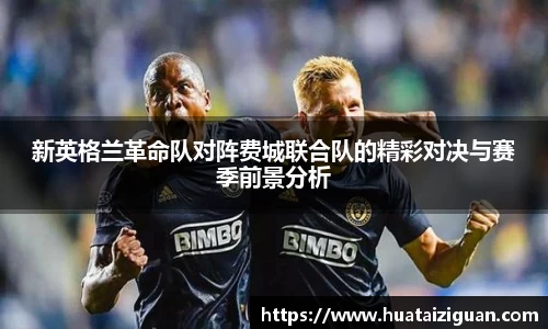 新英格兰革命队对阵费城联合队的精彩对决与赛季前景分析